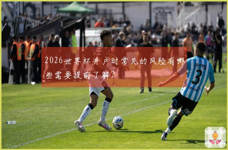 2026世界杯开户时常见的风险有哪些需要提前了解？