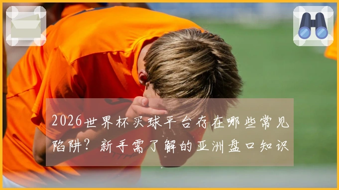 2026世界杯买球平台存在哪些常见陷阱？新手需了解的亚洲盘口知识