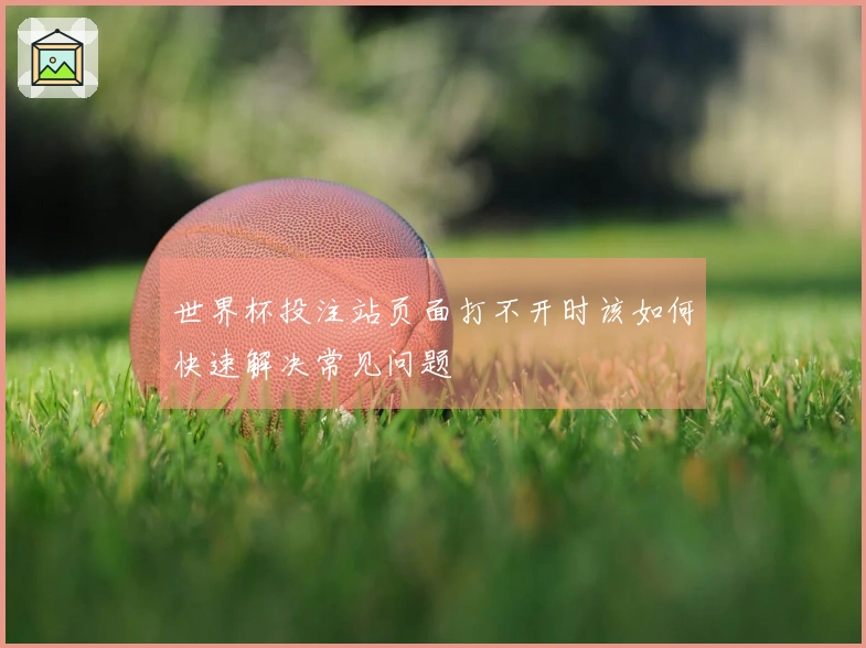 世界杯投注站页面打不开时该如何快速解决常见问题