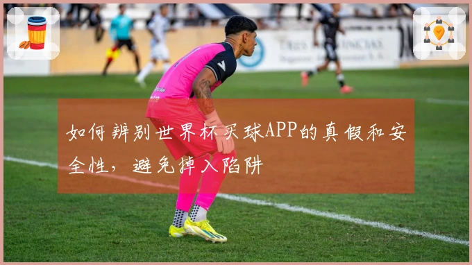如何辨别世界杯买球APP的真假和安全性，避免掉入陷阱