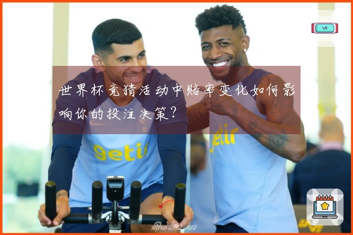 世界杯竞猜活动中赔率变化如何影响你的投注决策？