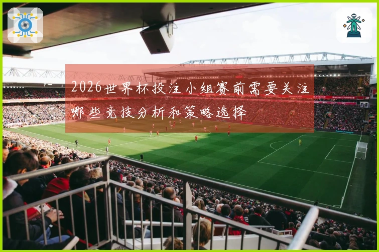 2026世界杯投注小组赛前需要关注哪些竞技分析和策略选择