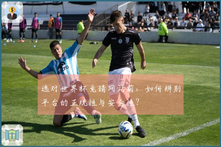 选对世界杯竞猜网站前，如何辨别平台的正规性与安全性？