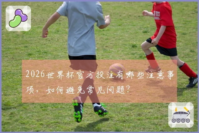 2026世界杯官方投注有哪些注意事项，如何避免常见问题？