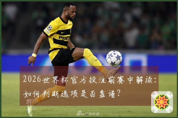 2026世界杯官方投注前赛中解读：如何判断选项是否靠谱？