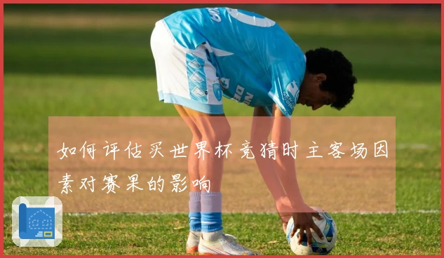 如何评估买世界杯竞猜时主客场因素对赛果的影响