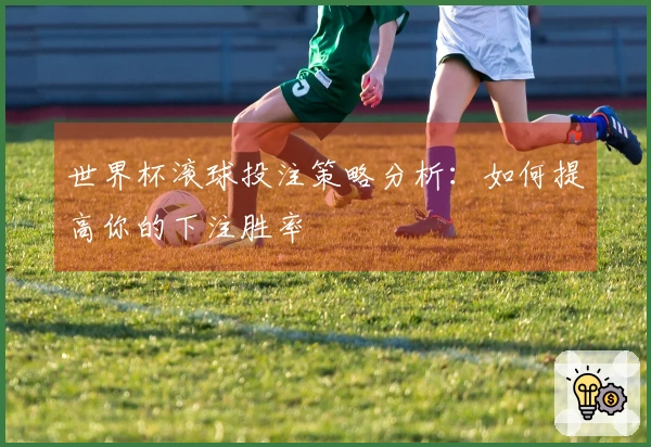 世界杯滚球投注策略分析：如何提高你的下注胜率