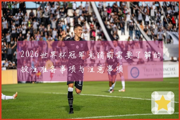 2026世界杯冠军竞猜前需要了解的投注准备事项与注意事项