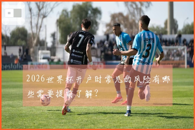 2026世界杯开户时常见的风险有哪些需要提前了解？