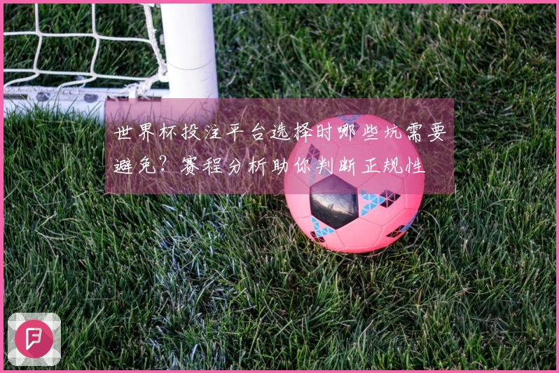 世界杯投注平台选择时哪些坑需要避免？赛程分析助你判断正规性