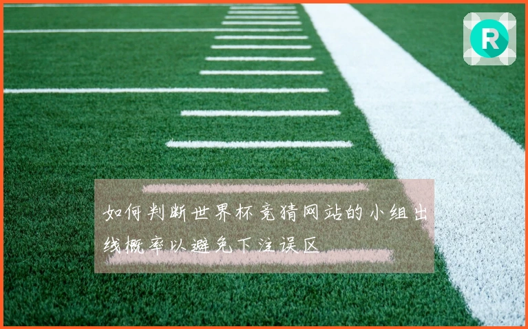 如何判断世界杯竞猜网站的小组出线概率以避免下注误区