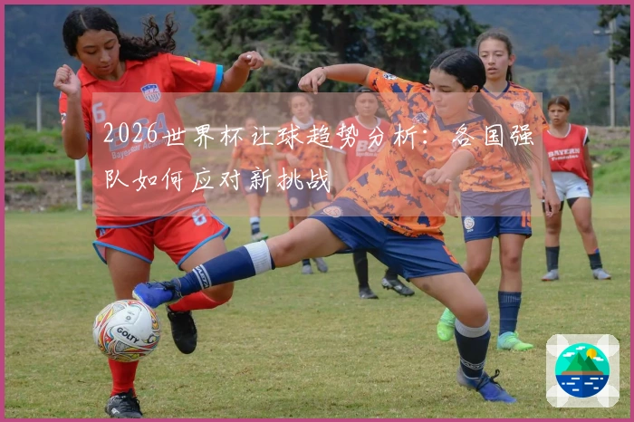 2026世界杯让球趋势分析：各国强队如何应对新挑战