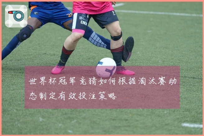 世界杯冠军竞猜如何根据淘汰赛动态制定有效投注策略