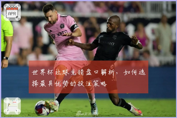 世界杯让球竞猜盘口解析，如何选择最具优势的投注策略