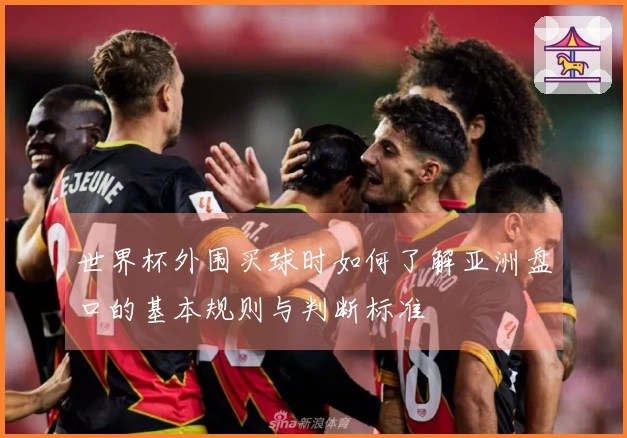 世界杯外围买球时如何了解亚洲盘口的基本规则与判断标准