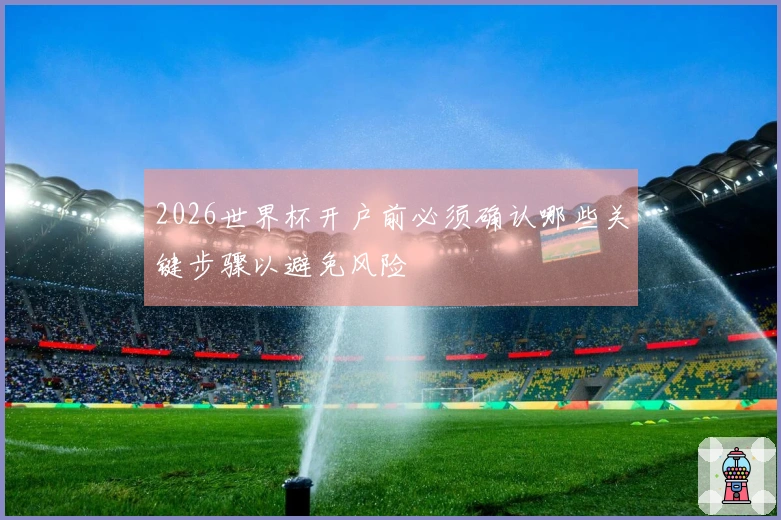 2026世界杯开户前必须确认哪些关键步骤以避免风险