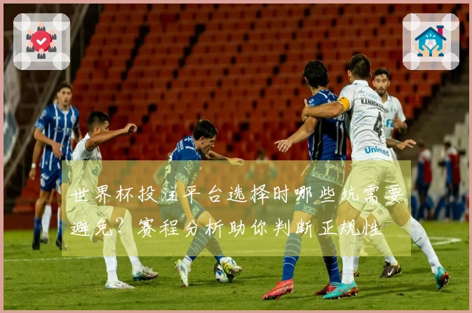 世界杯投注平台选择时哪些坑需要避免？赛程分析助你判断正规性