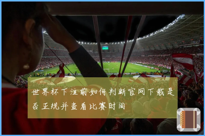 世界杯下注前如何判断官网下载是否正规并查看比赛时间