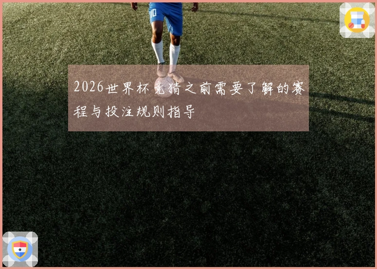 2026世界杯竞猜之前需要了解的赛程与投注规则指导