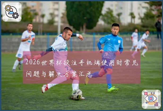 2026世界杯投注手机端使用时常见问题与解决方案汇总