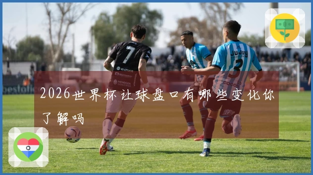 2026世界杯让球盘口有哪些变化你了解吗