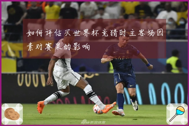 如何评估买世界杯竞猜时主客场因素对赛果的影响