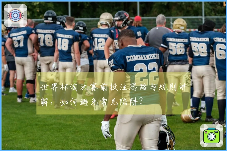世界杯淘汰赛前投注思路与规则讲解，如何避免常见陷阱？