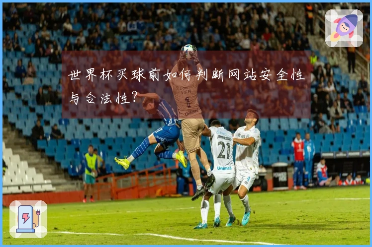 世界杯买球前如何判断网站安全性与合法性？