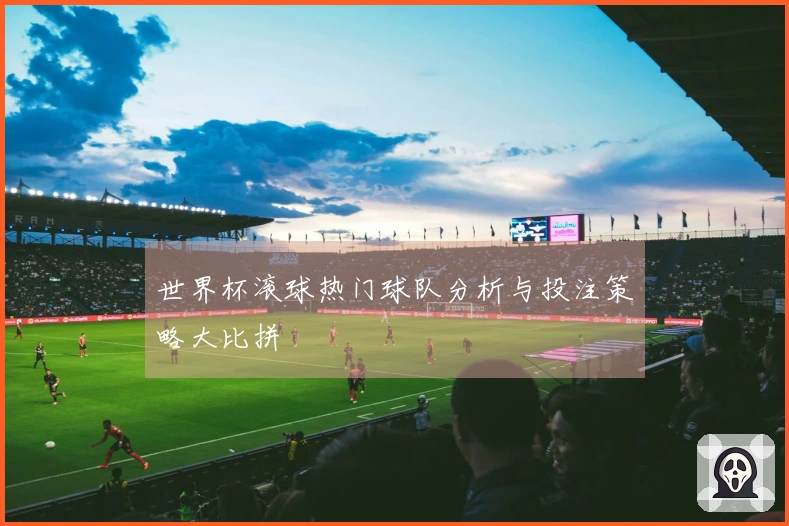 世界杯滚球热门球队分析与投注策略大比拼