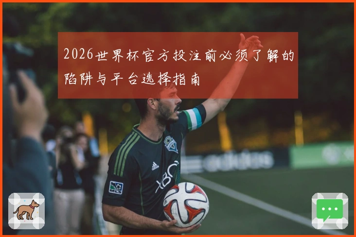 2026世界杯官方投注前必须了解的陷阱与平台选择指南