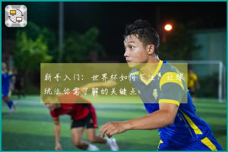 新手入门：世界杯如何下注？让球玩法你需了解的关键点
