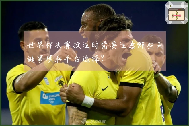 世界杯决赛投注时需要注意哪些关键事项和平台选择？