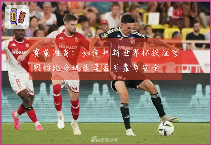 赛前准备：如何判断世界杯投注官网的比分玩法是否可靠与安全