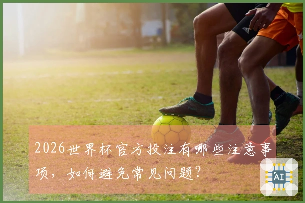 2026世界杯官方投注有哪些注意事项，如何避免常见问题？