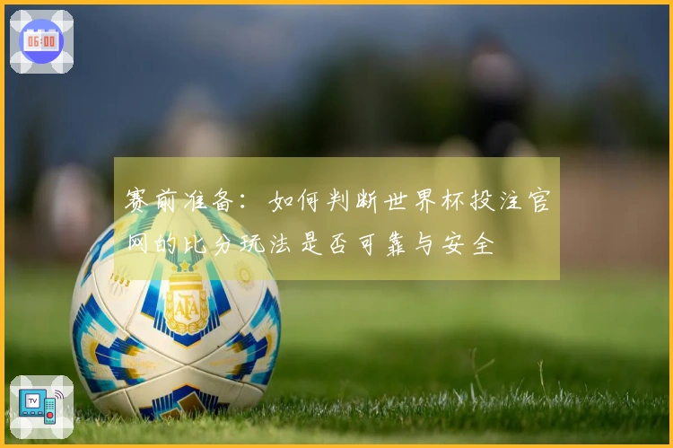 赛前准备：如何判断世界杯投注官网的比分玩法是否可靠与安全
