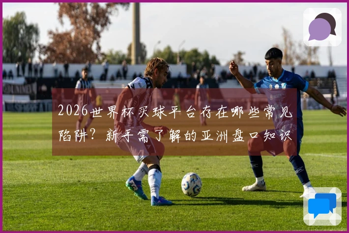 2026世界杯买球平台存在哪些常见陷阱？新手需了解的亚洲盘口知识