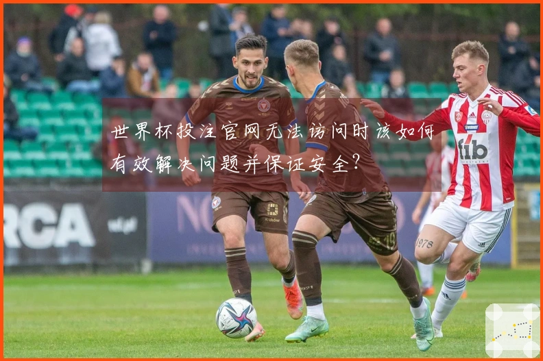 世界杯投注官网无法访问时该如何有效解决问题并保证安全?