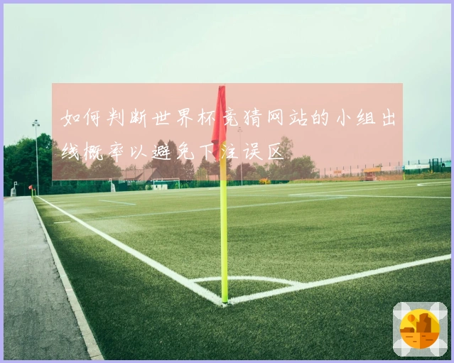 如何判断世界杯竞猜网站的小组出线概率以避免下注误区
